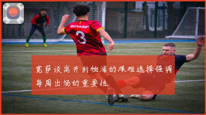 宽萨谈离开利物浦的艰难选择强调每周出场的重要性